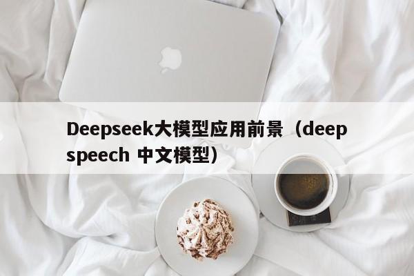 Deepseek大模型应用前景（deepspeech 中文模型）