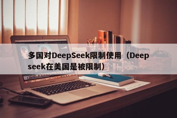 多国对DeepSeek限制使用（Deepseek在美国是被限制）