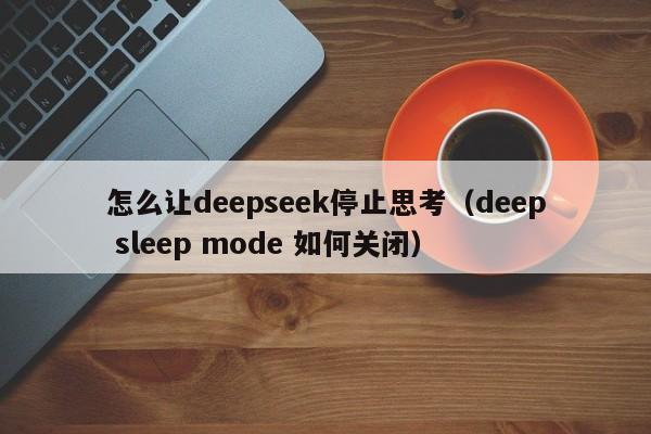 怎么让deepseek停止思考（deep sleep mode 如何关闭）