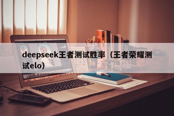 deepseek王者测试胜率（王者荣耀测试elo）