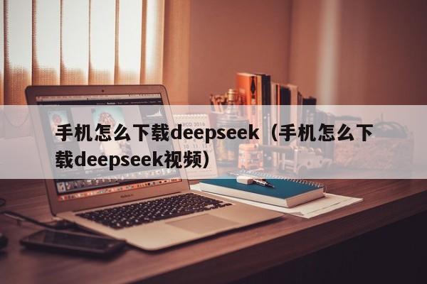 手机怎么下载deepseek（手机怎么下载deepseek视频）