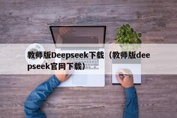 教师版Deepseek下载（教师版deepseek官网下载）