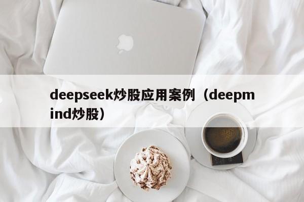 deepseek炒股应用案例（deepmind炒股）