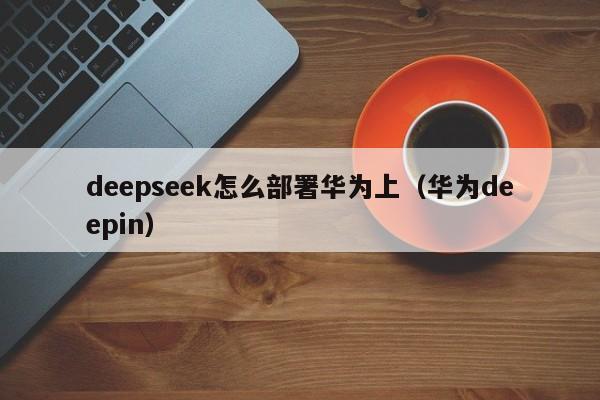 deepseek怎么部署华为上（华为deepin）