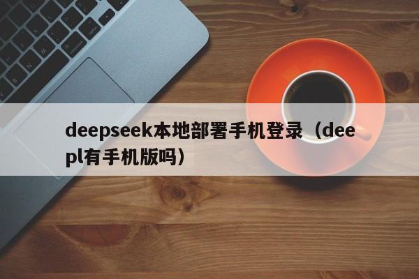 deepseek本地部署手机登录（deepl有手机版吗）