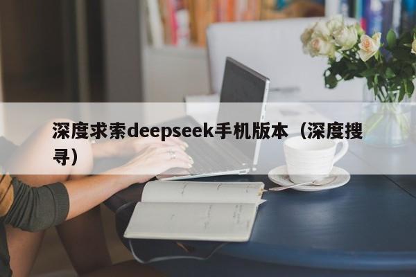 深度求索deepseek手机版本（深度搜寻）