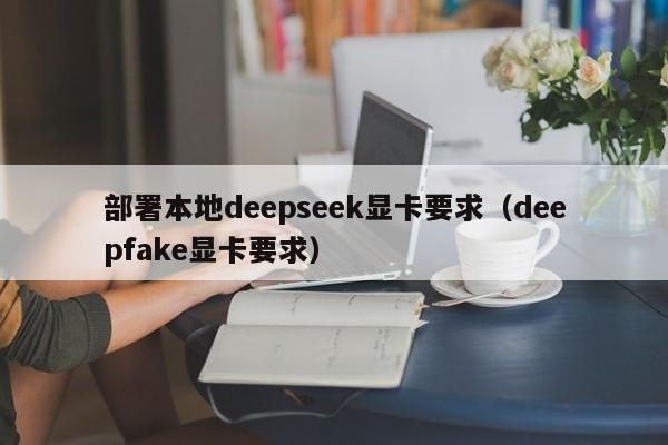 部署本地deepseek显卡要求（deepfake显卡要求）