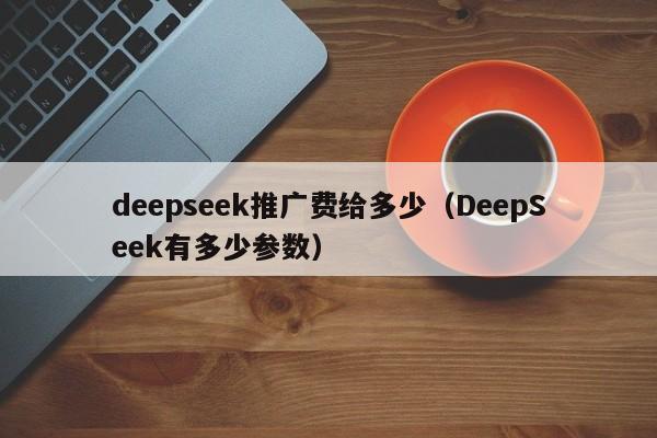 deepseek推广费给多少（DeepSeek有多少参数）