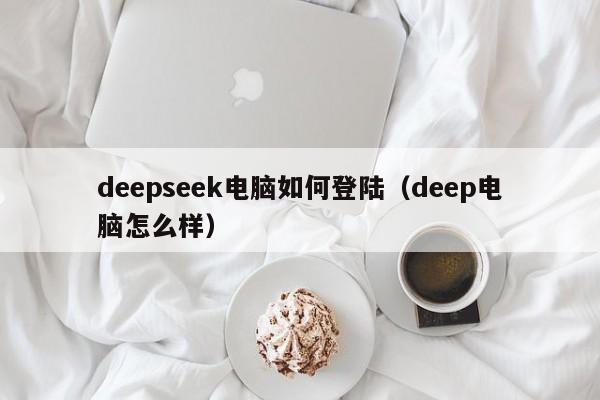 deepseek电脑如何登陆（deep电脑怎么样）