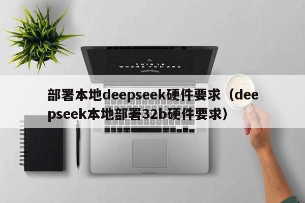 部署本地deepseek硬件要求（deepseek本地部署32b硬件要求）