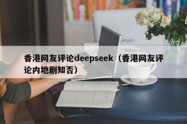 香港网友评论deepseek（香港网友评论内地剧知否）