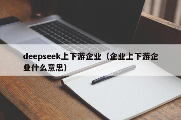 deepseek上下游企业（企业上下游企业什么意思）