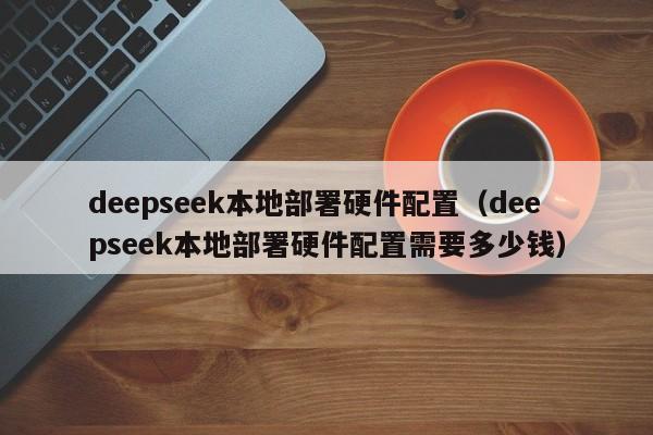 deepseek本地部署硬件配置（deepseek本地部署硬件配置需要多少钱）