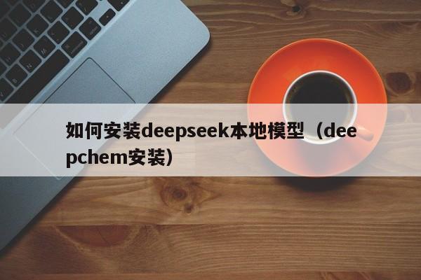 如何安装deepseek本地模型（deepchem安装）