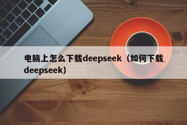 电脑上怎么下载deepseek（如何下载deepseek）