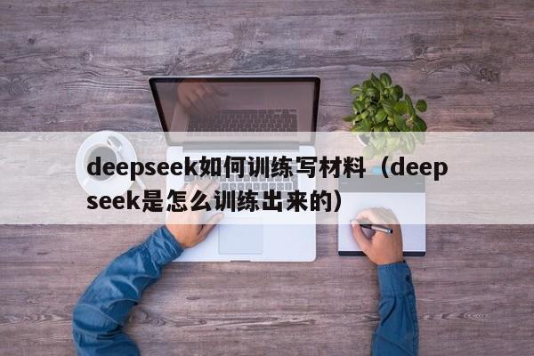deepseek如何训练写材料（deepseek是怎么训练出来的）