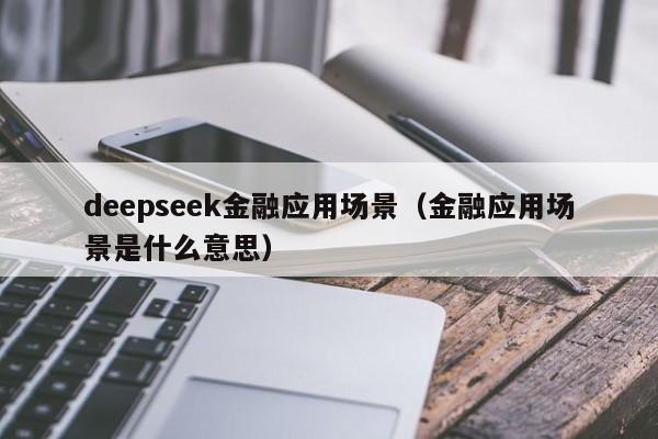 deepseek金融应用场景（金融应用场景是什么意思）