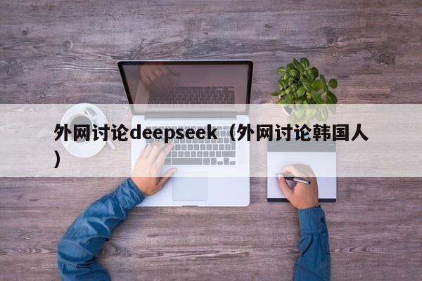 外网讨论deepseek（外网讨论韩国人）