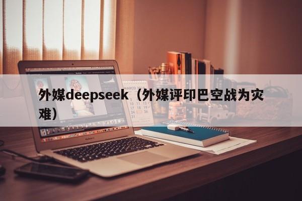 外媒deepseek（外媒评印巴空战为灾难）
