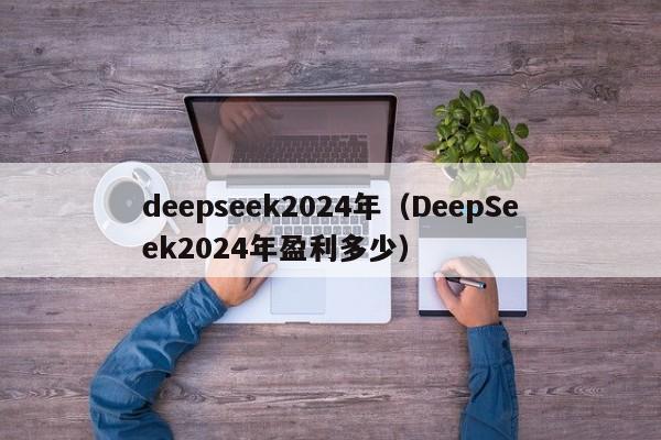 deepseek2024年（DeepSeek2024年盈利多少）