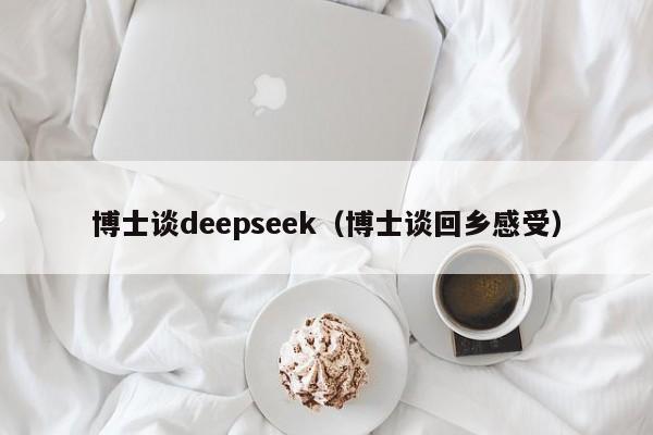 博士谈deepseek（博士谈回乡感受）