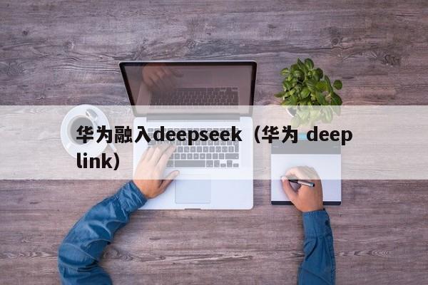 华为融入deepseek（华为 deeplink）