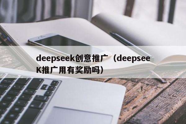deepseek创意推广（deepseeK推广用有奖励吗）