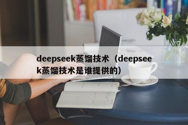 deepseek蒸馏技术（deepseek蒸馏技术是谁提供的）