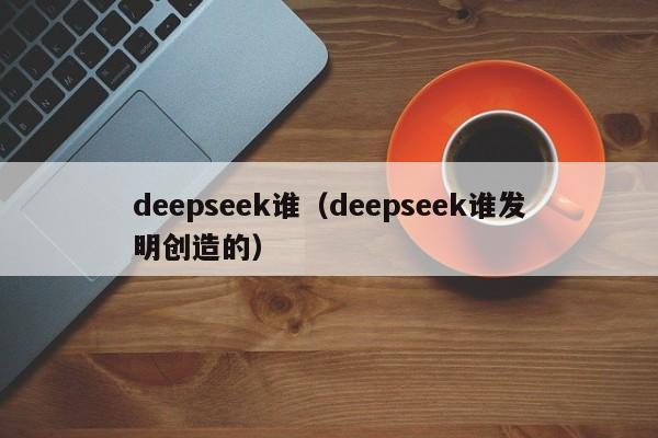 deepseek谁（deepseek谁发明创造的）
