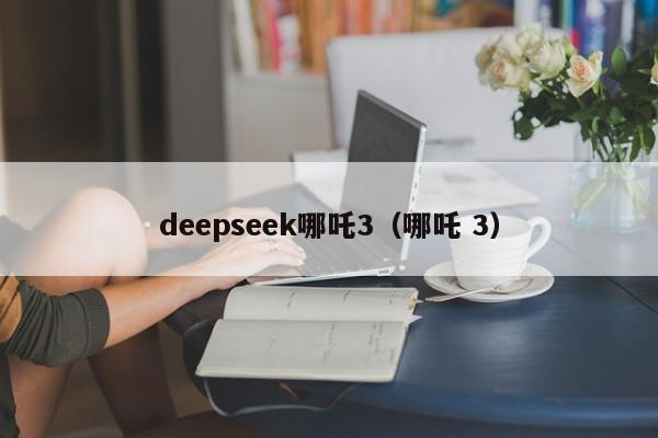 deepseek哪吒3（哪吒 3）