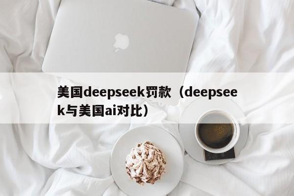美国deepseek罚款（deepseek与美国ai对比）