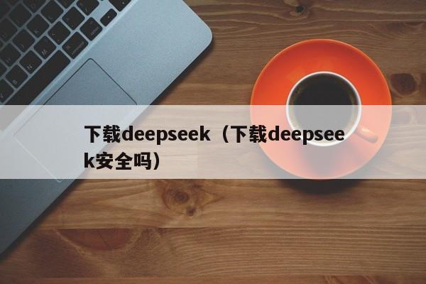 下载deepseek（下载deepseek安全吗）