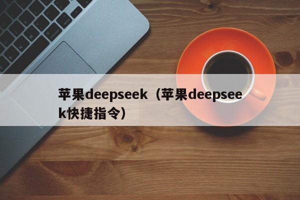 苹果deepseek（苹果deepseek快捷指令）