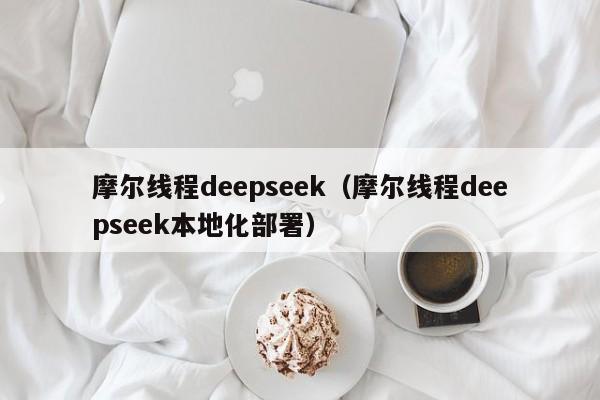摩尔线程deepseek（摩尔线程deepseek本地化部署）