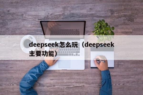 deepseek怎么玩（deepseek主要功能）