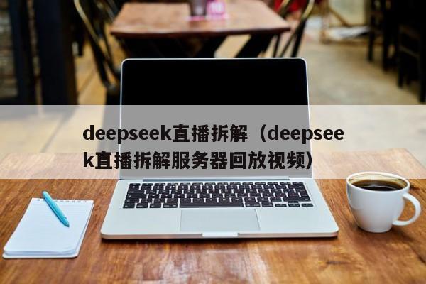 deepseek直播拆解（deepseek直播拆解服务器回放视频）