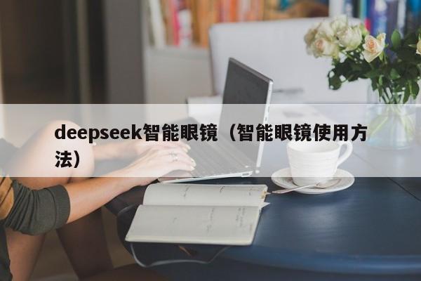 deepseek智能眼镜（智能眼镜使用方法）