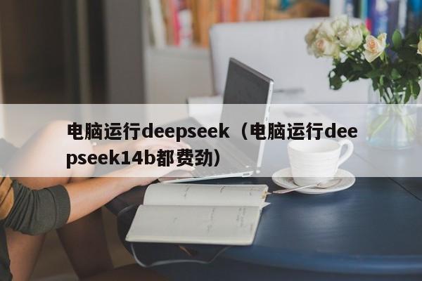 电脑运行deepseek（电脑运行deepseek14b都费劲）