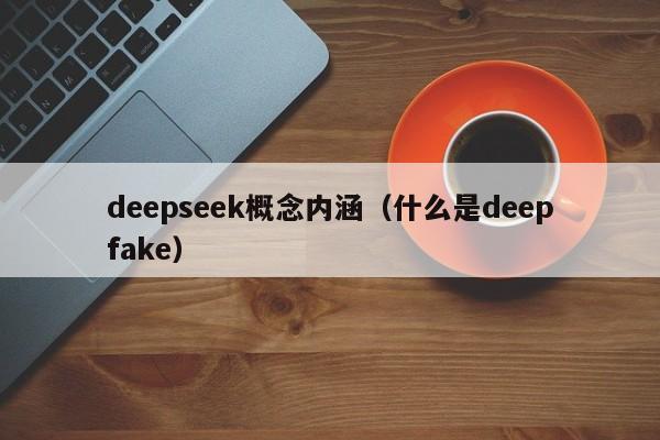deepseek概念内涵（什么是deepfake）