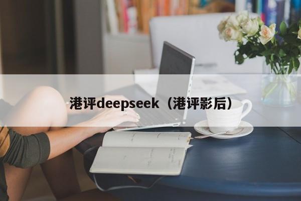 港评deepseek（港评影后）