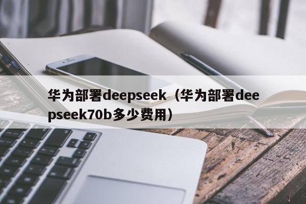 华为部署deepseek（华为部署deepseek70b多少费用）