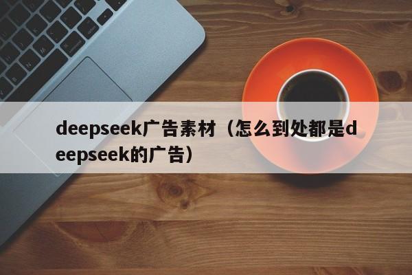 deepseek广告素材（怎么到处都是deepseek的广告）