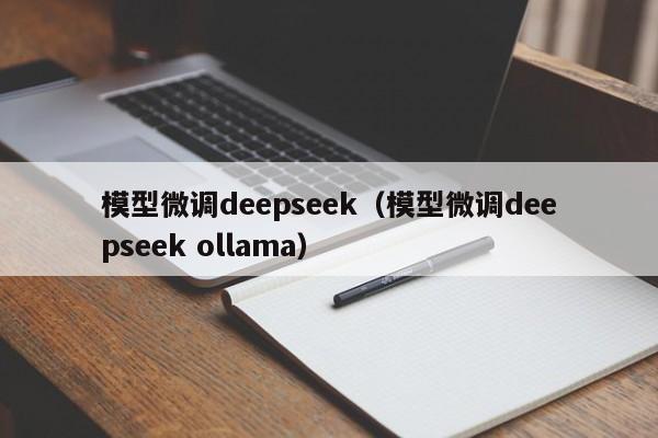 模型微调deepseek（模型微调deepseek ollama）