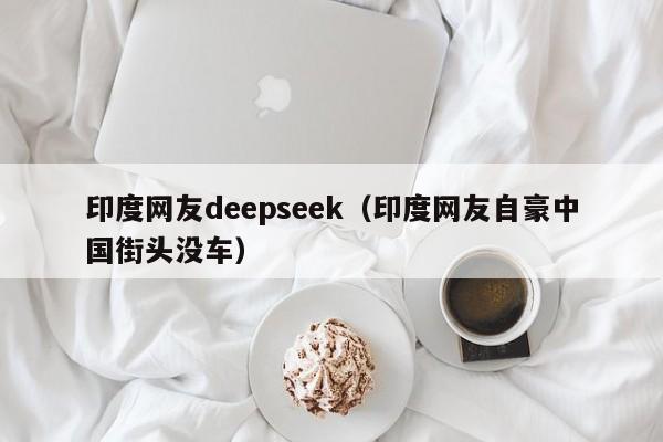 印度网友deepseek（印度网友自豪中国街头没车）