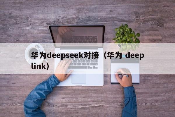 华为deepseek对接（华为 deeplink）