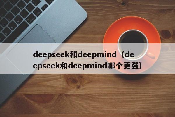 deepseek和deepmind（deepseek和deepmind哪个更强）