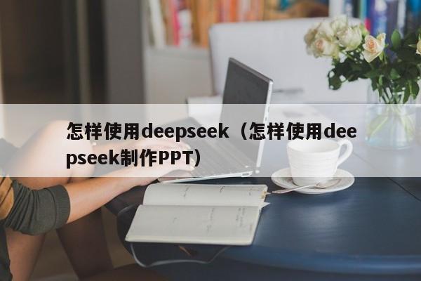 怎样使用deepseek（怎样使用deepseek制作PPT）