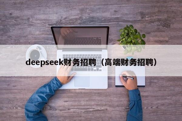 deepseek财务招聘（高端财务招聘）