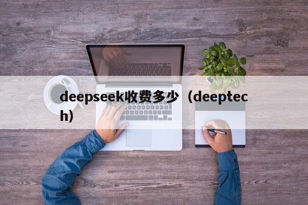 deepseek收费多少（deeptech）