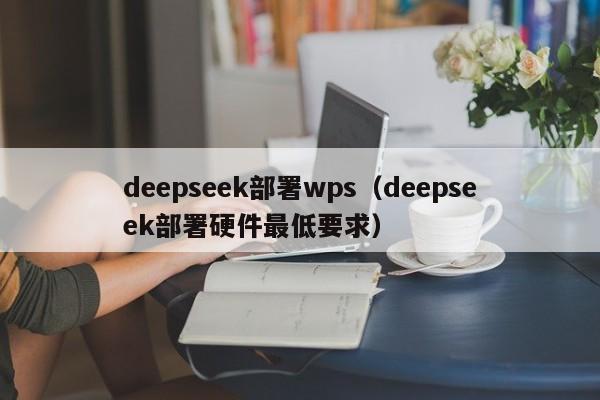 deepseek部署wps（deepseek部署硬件最低要求）